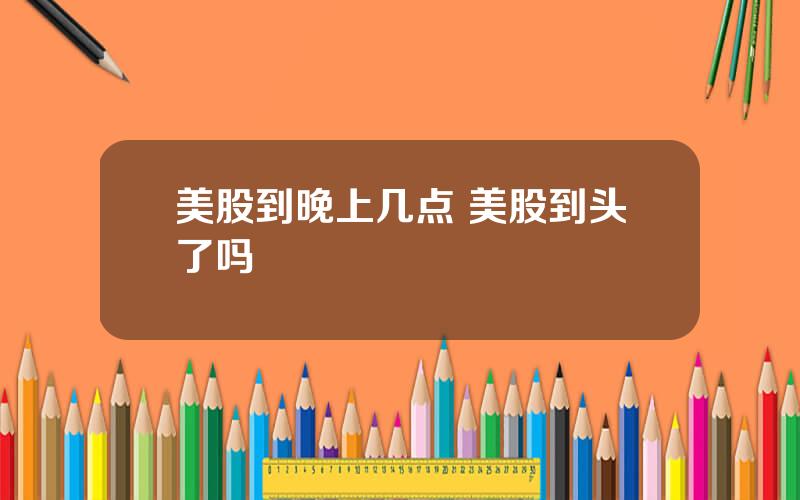美股到晚上几点 美股到头了吗